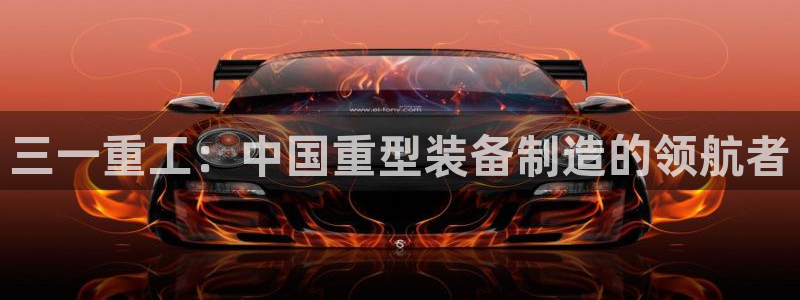 顺盈娱乐在线注册：三一重工：中国重型装备制造的领航者