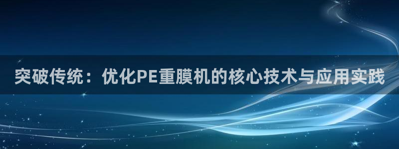 顺盈广场娱乐：突破传统：优化PE重膜机的核心技术与应用实践