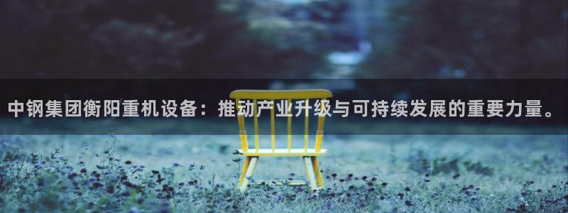 顺盈娱乐下载手机版官网：中钢集团衡阳重机设备：推动产业升级与
