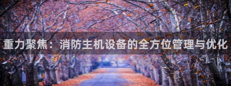 顺盈娱乐计究7276O：重力聚焦：消防主机设备的全方位管理与