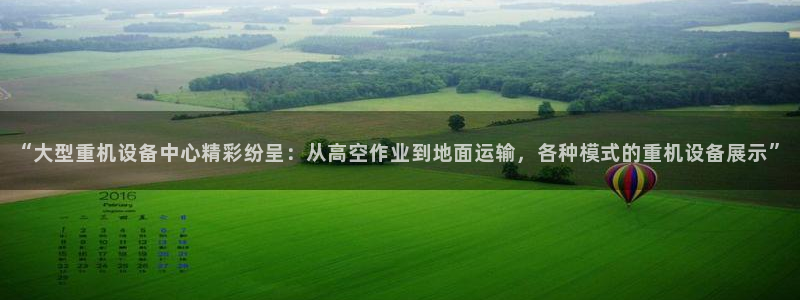 顺盈娱乐下载手机版官网：“大型重机设备中心精彩纷呈：从高空作