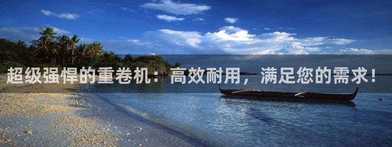 顺盈娱乐平台下载安装：超级强悍的重卷机：高效耐用，满足您的需