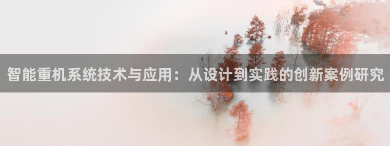 顺盈娱乐在线开户流程：智能重机系统技术与应用：从设计到实践的