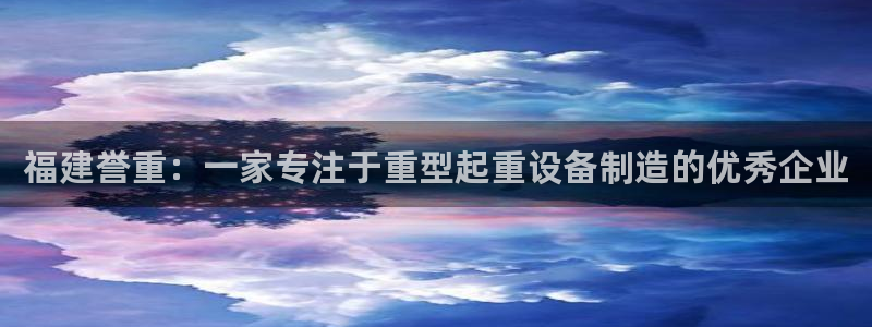 顺盈娱乐西班牙28房：福建誉重：一家专注于重型起重设备制造的