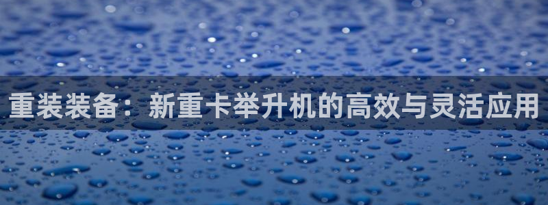 顺盈娱乐下载安装：重装装备：新重卡举升机的高效与灵活应用