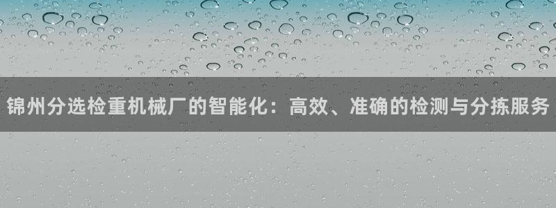 顺盈娱乐是什么福彩：锦州分选检重机械厂的智能化：高效、准确的