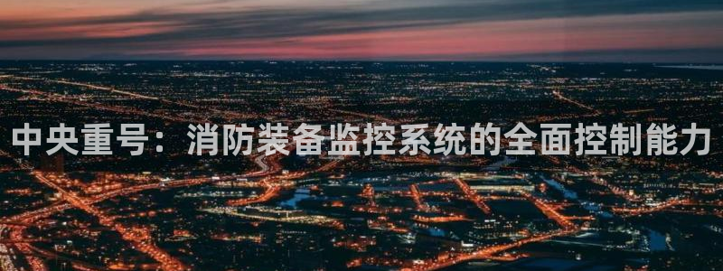 清远顺盈娱乐城：中央重号：消防装备监控系统的全面控制能力