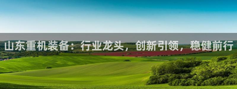 顺盈娱乐代理怎么样了：山东重机装备：行业龙头，创新引领，稳健