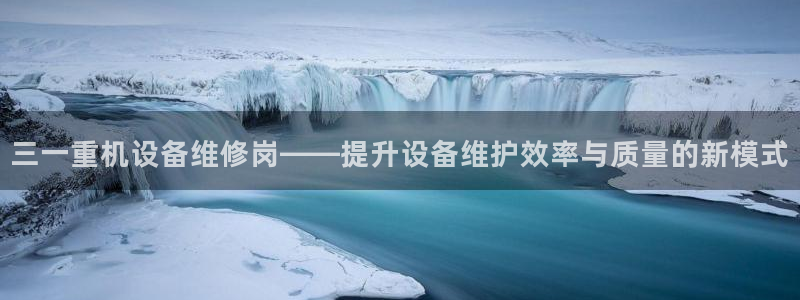 顺盈娱乐代理怎么样做：三一重机设备维修岗——提升设备维护效率