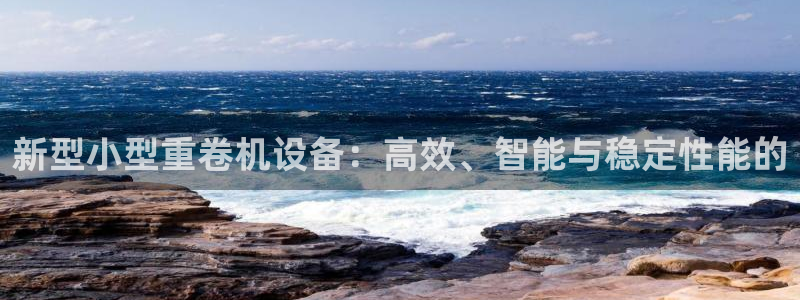 顺盈娱乐招商右原判官333OO：新型小型重卷机设备：高效、智
