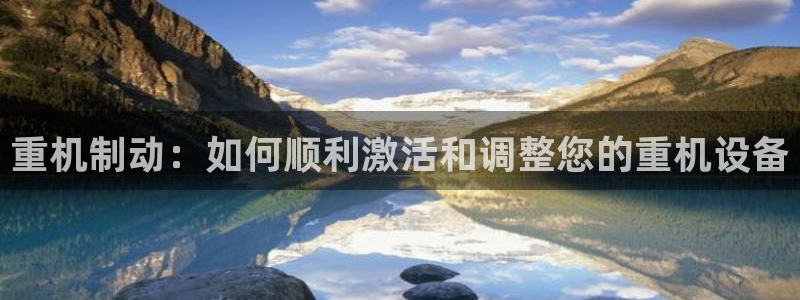 顺盈娱乐平台代理多少钱：重机制动：如何顺利激活和调整您的重机