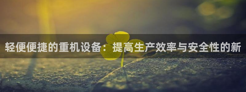 顺盈娱乐棋牌怎么样啊：轻便便捷的重机设备：提高生产效率与安全