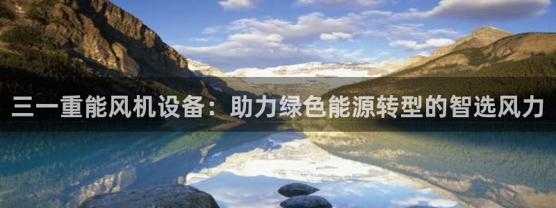 顺盈娱乐官网下载:三一重能风机设备:助力绿色能源转型的智选风