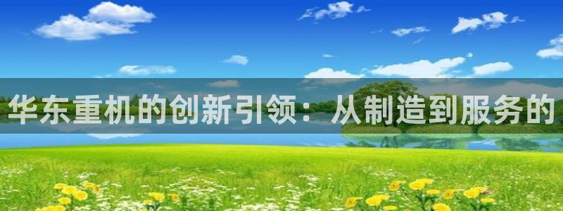 顺盈娱乐平台官网电话:华东重机的创新引领:从制造到服务的