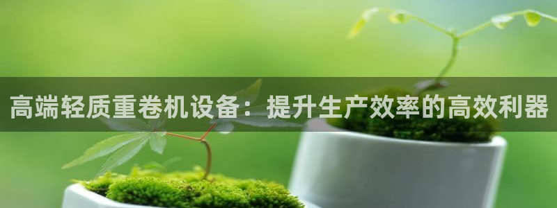 清远顺盈娱乐公司实习:高端轻质重卷机设备:提升生产效率的高效