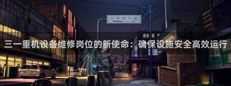 顺盈2娱乐:三一重机设备维修岗位的新使命:确保设施安全高效运