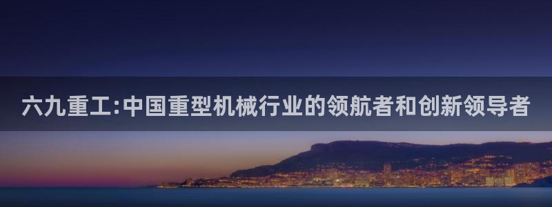 顺盈娱乐代理怎么样知乎:六九重工:中国重型机械行业的领航者和