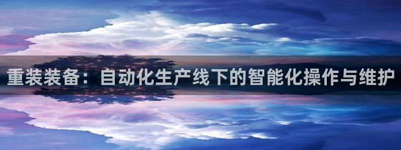 顺盈娱乐登录网址:重装装备:自动化生产线下的智能化操作与维护