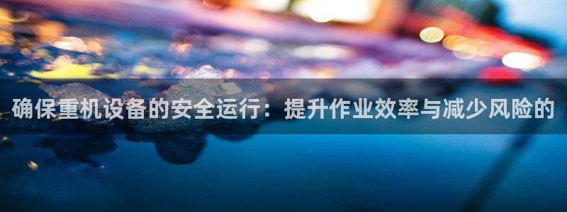 顺盈时代广场娱乐项目:确保重机设备的安全运行:提升作业效率与