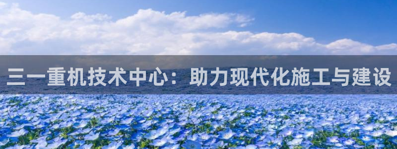 顺盈娱乐注册问一问:三一重机技术中心:助力现代化施工与建设