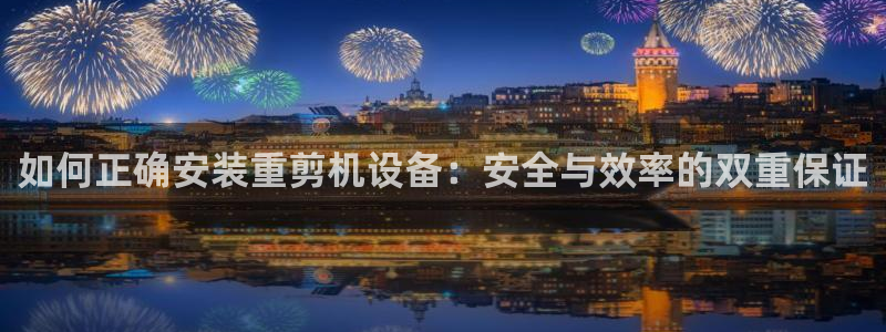 顺盈娱乐注册助判官333OO:如何正确安装重剪机设备:安全与