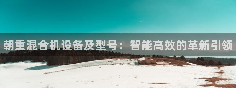 顺盈娱乐登录平台：朝重混合机设备及型号：智能高效的革新引领