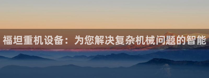 优盈娱乐顺122222：福坦重机设备：为您解决复杂机械问题的
